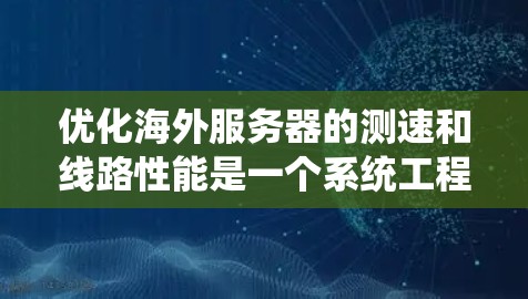 优化海外服务器的测速和线路性能是一个系统工程，涉及多个环节和因素。以下是一个系统化的优化方案