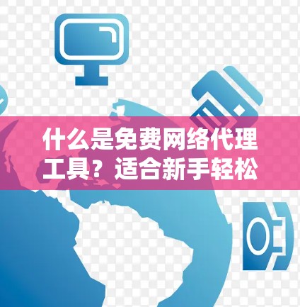 什么是免费网络代理工具？适合新手轻松管理网络环境