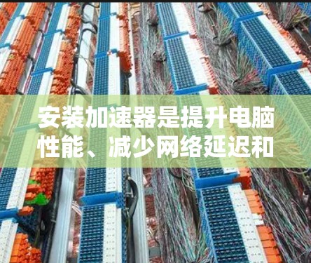 安装加速器是提升电脑性能、减少网络延迟和优化用户体验的重要步骤。以下是一个详细的安装加速器的详细教程，适用于不同类型的加速器