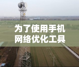 为了使用手机网络优化工具提高网络性能，以下是一步步的建议