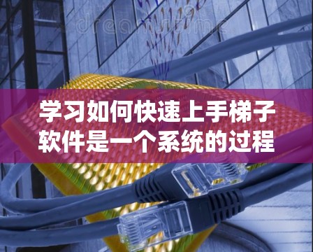 学习如何快速上手梯子软件是一个系统的过程，以下是一个逐步指南