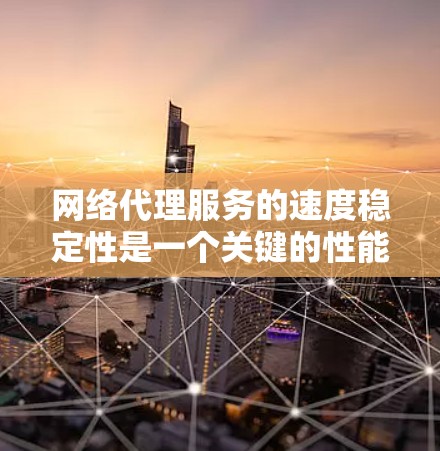 网络代理服务的速度稳定性是一个关键的性能指标，直接影响用户体验和业务运营。以下是对网络代理服务速度稳定性的综合分析