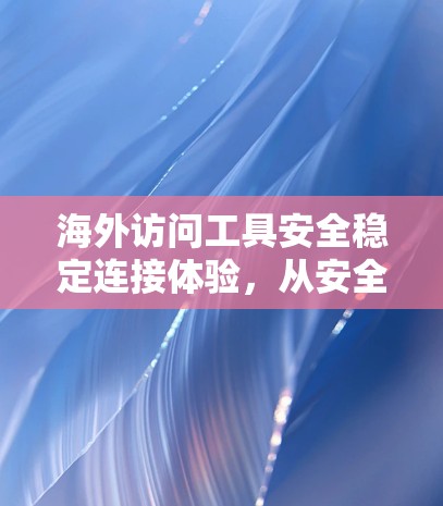 海外访问工具安全稳定连接体验，从安全到高效