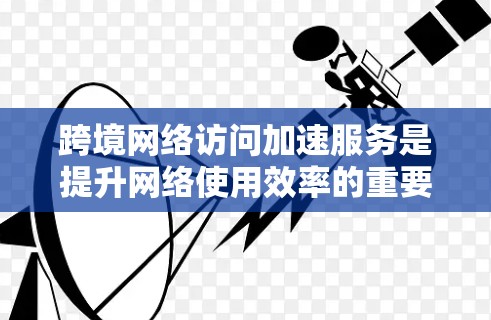 跨境网络访问加速服务是提升网络使用效率的重要工具，尤其在需要访问国际网站或跨地缘域服务时非常有用。以下是一些常用的跨境网络访问加速软件评测，供您参考