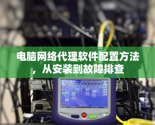 电脑网络代理软件配置方法，从安装到故障排查