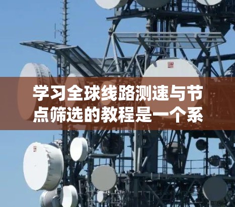 学习全球线路测速与节点筛选的教程是一个系统且全面的资源，涵盖了测速的基本知识、节点筛选的方法、具体步骤、优化筛选、处理复杂问题以及工具辅助。以下是对这个教程的详细分步学习计划