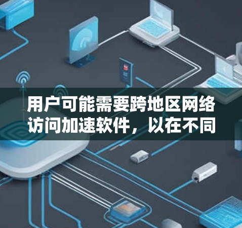 用户可能需要跨地区网络访问加速软件，以在不同地区访问同一个网站，节省网络访问时间。以下是一些可能的软件类型和需求