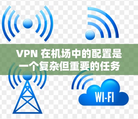 VPN 在机场中的配置是一个复杂但重要的任务，旨在提供安全、高效的网络连接。以下是一个逐步指南，帮助您学习如何配置VPN在机场的节点