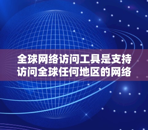 全球网络访问工具是支持访问全球任何地区的网络设备和服务的工具，广泛应用于教育、企业合作和远程办公等场景。以下是对这些工具的详细分析和优化建议