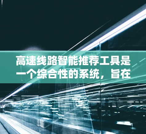 高速线路智能推荐工具是一个综合性的系统，旨在为用户推荐适合开高速的路线。以下是对该工具的详细分析和总结