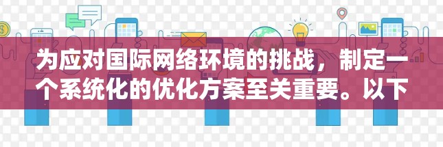 为应对国际网络环境的挑战，制定一个系统化的优化方案至关重要。以下是一个结构化且详细的优化方案，涵盖目标、需求、问题分析、策略制定、实施和测试、总结和反馈等关键步骤