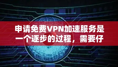 申请免费VPN加速服务是一个逐步的过程，需要仔细操作以确保安全和有效。以下是一个清晰的指南，帮助您顺利进行