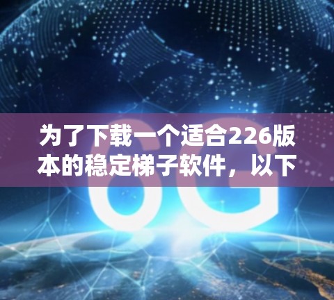 为了下载一个适合226版本的稳定梯子软件，以下是一个系统化的推荐策略