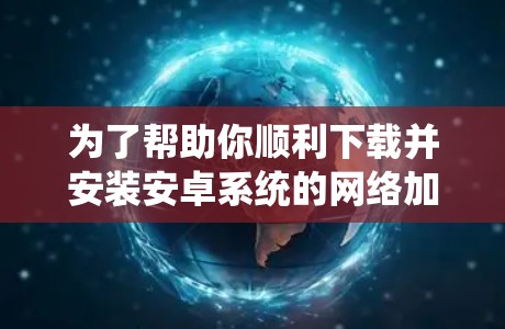 为了帮助你顺利下载并安装安卓系统的网络加速软件，以下是详细的步骤指南