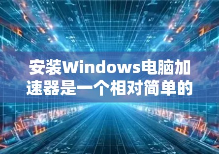 安装Windows电脑加速器是一个相对简单的步骤，以下是详细的安装指南