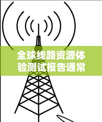 全球线路资源体验测试报告通常用于评估全球通信网络（GCN）的性能、连接效率以及在不同区域的覆盖情况。以下是一个通用的全球线路资源体验测试报告的结构和内容