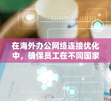 在海外办公网络连接优化中，确保员工在不同国家的网络之间能够高效、安全地通信是至关重要的。以下是一些建议的优化方案，帮助你更好地管理和维护网络连接