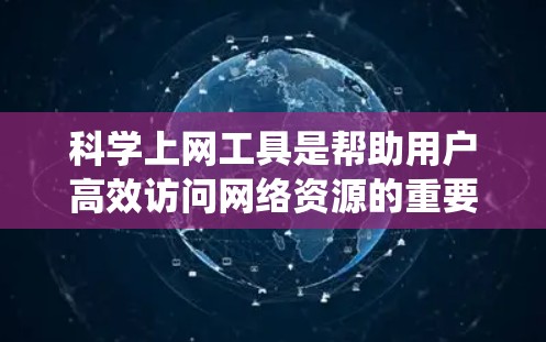 科学上网工具是帮助用户高效访问网络资源的重要工具，掌握这些工具可以显著提升用户的网络使用效率。以下是一个系统化的学习步骤指南，帮助你逐步掌握科学上网工具的使用方法