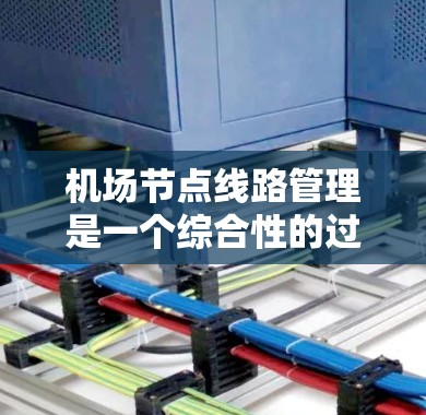 机场节点线路管理是一个综合性的过程，旨在优化机场的运行效率和安全性。以下是对该过程的详细总结
