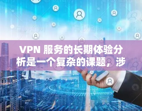VPN 服务的长期体验分析是一个复杂的课题，涉及用户的真实反馈、使用频率、问题、挑战以及对服务的满意度。以下是一个综合分析，涵盖了用户可能关心的几个关键方面