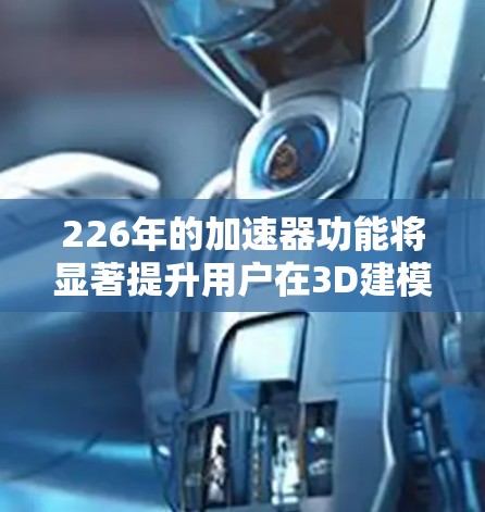 226年的加速器功能将显著提升用户在3D建模、AR/VR、虚拟现实、动画和数据可视化方面的体验和应用。以下是这些功能的具体介绍和可能的实现方式