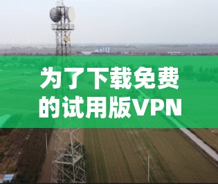 为了下载免费的试用版VPN软件，您可以按照以下步骤进行