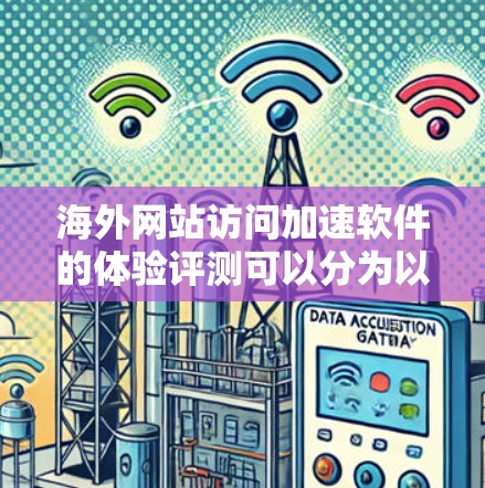 海外网站访问加速软件的体验评测可以分为以下几个方面来全面评估