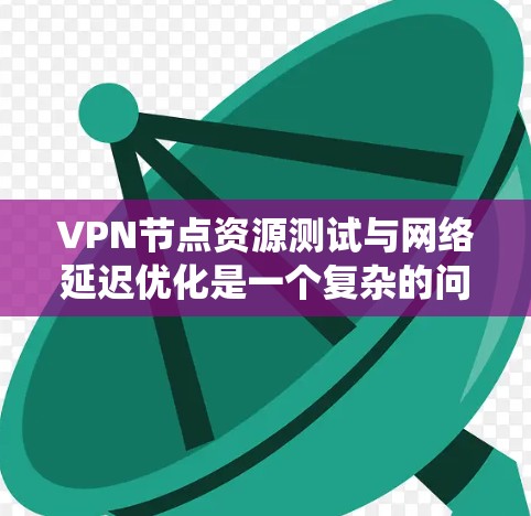 VPN节点资源测试与网络延迟优化是一个复杂的问题，涉及多方面的技术与策略。以下是对该问题的系统分析和解决方案