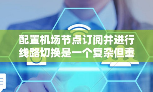 配置机场节点订阅并进行线路切换是一个复杂但重要的过程。以下是一个详细且结构化的指南，帮助您顺利完成这个任务