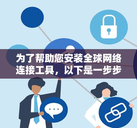 为了帮助您安装全球网络连接工具，以下是一步步的指南