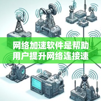 网络加速软件是帮助用户提升网络连接速度的工具，广泛应用于互联网使用中。以下是对这些软件的详细评测，涵盖测试方法、性能对比、优缺点、使用步骤、适用场景、网络环境影响、兼容性以及总结