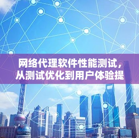 网络代理软件性能测试，从测试优化到用户体验提升
