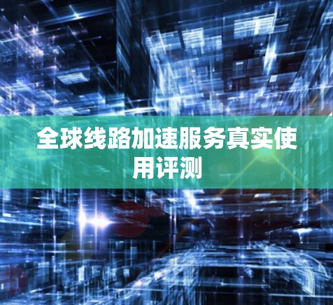 全球线路加速服务真实使用评测