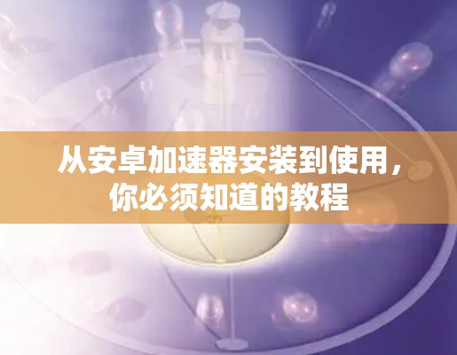 从安卓加速器安装到使用，你必须知道的教程