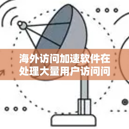 海外访问加速软件在处理大量用户访问问题时发挥着重要作用，特别是在需要快速访问多个服务器和网站的情况下。以下是对海外访问加速软件适用场景的详细分析