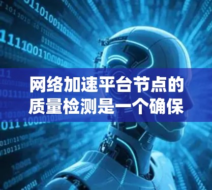 网络加速平台节点的质量检测是一个确保网络性能和用户体验的重要步骤。以下是一个系统化的总结，帮助您理解如何通过不同方法检测节点质量并优化网络加速平台