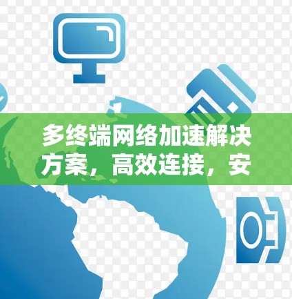 多终端网络加速解决方案，高效连接，安全可靠