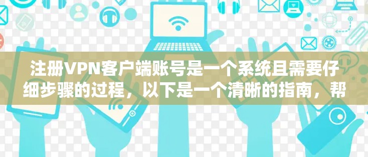 注册VPN客户端账号是一个系统且需要仔细步骤的过程，以下是一个清晰的指南，帮助您顺利进行