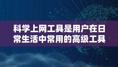 科学上网工具是用户在日常生活中常用的高级工具，涵盖了多个功能领域，包括搜索引擎、在线计算器、图解工具、文件管理、天气预报和翻译工具等。以下是对这些工具的详细解析