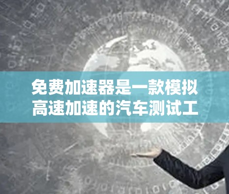 免费加速器是一款模拟高速加速的汽车测试工具，旨在帮助用户了解车辆在超车或加速场景中的表现。以下是对其长期体验的评价