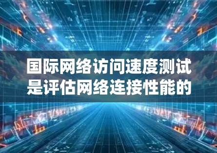国际网络访问速度测试是评估网络连接性能的重要方法，涵盖了设备配置、软件工具使用以及测试结果分析等多个环节。以下是对该方法的系统总结