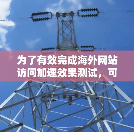 为了有效完成海外网站访问加速效果测试，可以按照以下步骤进行