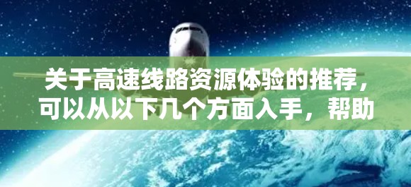 关于高速线路资源体验的推荐，可以从以下几个方面入手，帮助你更好地了解高速线路的建设情况、交通密度、经济前景以及潜在的挑战
