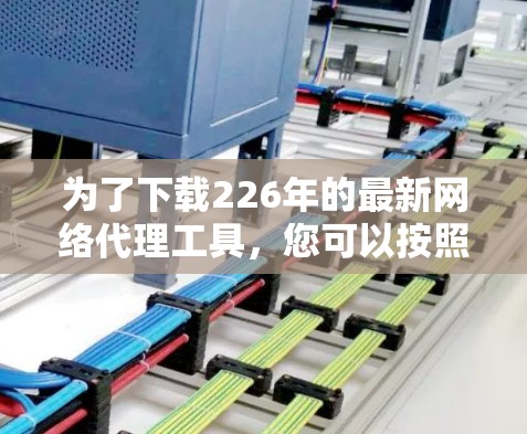 为了下载226年的最新网络代理工具，您可以按照以下步骤进行