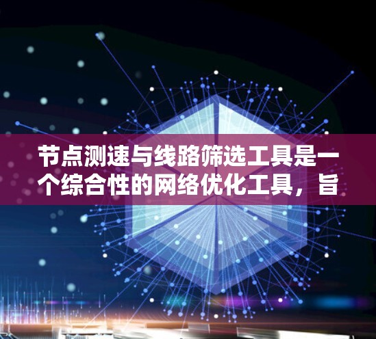 节点测速与线路筛选工具是一个综合性的网络优化工具，旨在帮助用户快速评估和选择适合的网络线路。以下是对该工具的详细介绍
