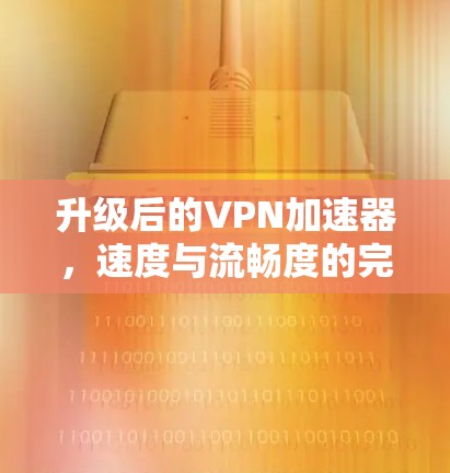 升级后的VPN加速器，速度与流畅度的完美结合