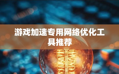 游戏加速专用网络优化工具推荐