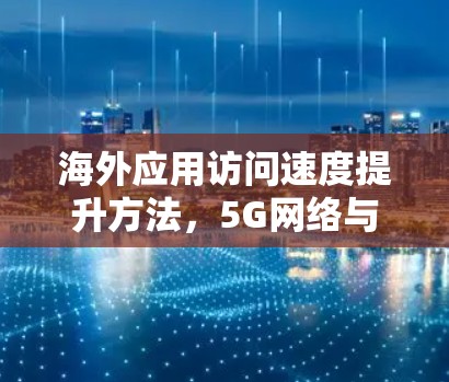 海外应用访问速度提升方法，5G网络与低延迟传输的完美结合