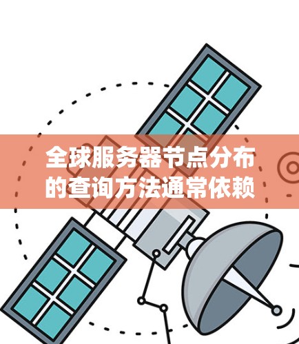 全球服务器节点分布的查询方法通常依赖于具体的云平台（如阿里云、AWS、Google Cloud 等）和查询目的。以下是一些常见的查询方法