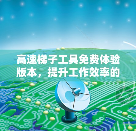 高速梯子工具免费体验版本，提升工作效率的真实选择